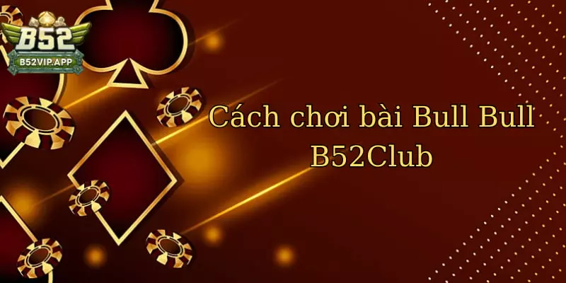 Cách chơi bài Bull Bull tại B52Club